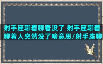 射手座聊着聊着没了 射手座聊着聊着人突然没了啥意思/射手座聊着聊着没了 射手座聊着聊着人突然没了啥意思-我的网站